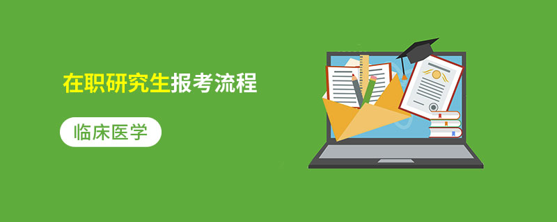 临床医学在职研究生报考流程 临床医学在职研究生报考流程